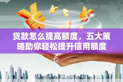 滁州贷款怎么提高额度，五大策略助你轻松提升信用额度