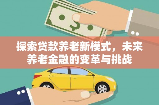 滁州探索贷款养老新模式，未来养老金融的变革与挑战