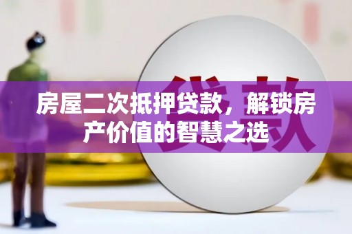 滁州房屋二次抵押贷款，解锁房产价值的智慧之选