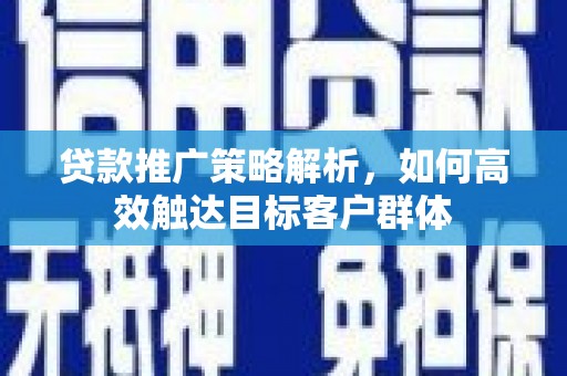 滁州贷款推广策略解析，如何高效触达目标客户群体