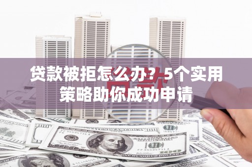 滁州贷款被拒怎么办？5个实用策略助你成功申请