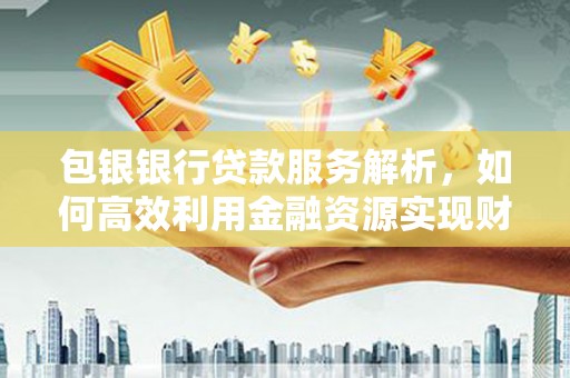 滁州包银银行贷款服务解析，如何高效利用金融资源实现财富增长