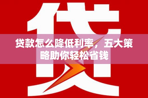 滁州贷款怎么降低利率，五大策略助你轻松省钱