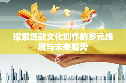 滁州探索贷款文化创作的多元维度与未来趋势