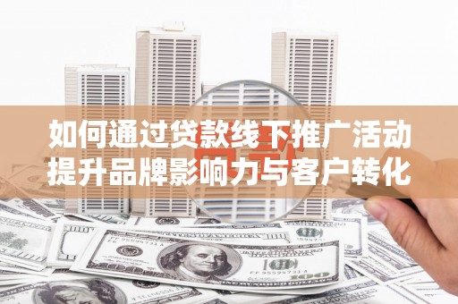 滁州如何通过贷款线下推广活动提升品牌影响力与客户转化率