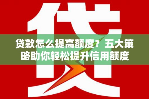 滁州贷款怎么提高额度？五大策略助你轻松提升信用额度