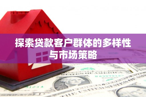 滁州探索贷款客户群体的多样性与市场策略