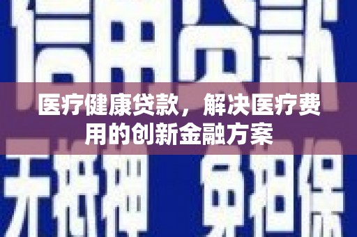 滁州医疗健康贷款，解决医疗费用的创新金融方案