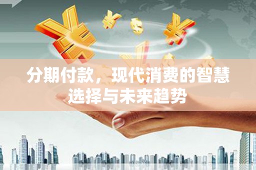 滁州分期付款，现代消费的智慧选择与未来趋势