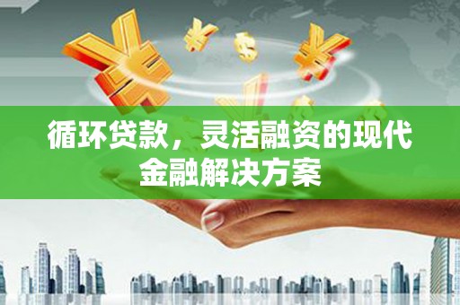 滁州循环贷款，灵活融资的现代金融解决方案
