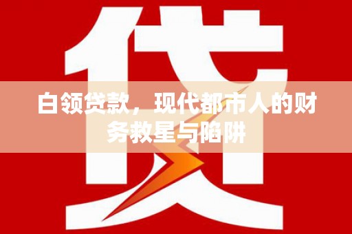滁州白领贷款，现代都市人的财务救星与陷阱
