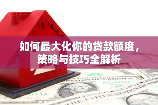 滁州如何最大化你的贷款额度，策略与技巧全解析