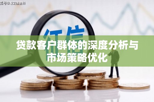 滁州贷款客户群体的深度分析与市场策略优化