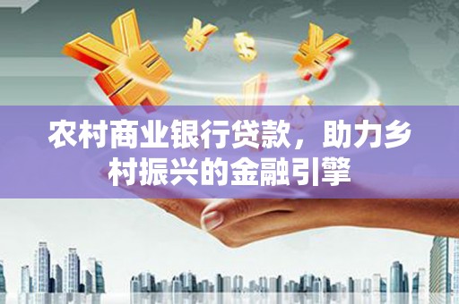 滁州农村商业银行贷款，助力乡村振兴的金融引擎