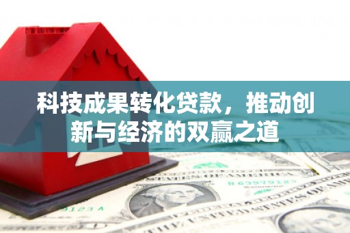 滁州科技成果转化贷款，推动创新与经济的双赢之道