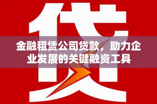 滁州金融租赁公司贷款，助力企业发展的关键融资工具