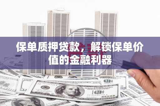 滁州保单质押贷款，解锁保单价值的金融利器