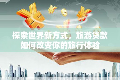 滁州探索世界新方式，旅游贷款如何改变你的旅行体验