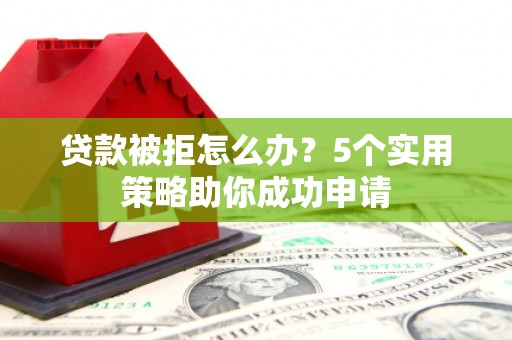 滁州贷款被拒怎么办？5个实用策略助你成功申请