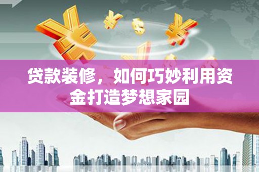滁州贷款装修，如何巧妙利用资金打造梦想家园