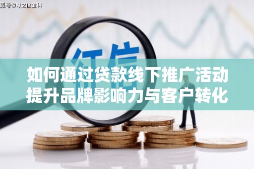 滁州如何通过贷款线下推广活动提升品牌影响力与客户转化率
