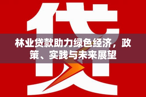 滁州林业贷款助力绿色经济，政策、实践与未来展望