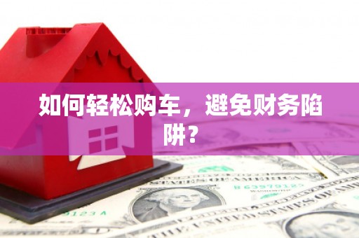 滁州如何轻松购车，避免财务陷阱？