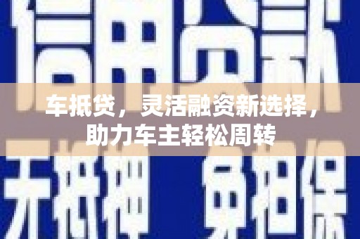 滁州车抵贷，灵活融资新选择，助力车主轻松周转