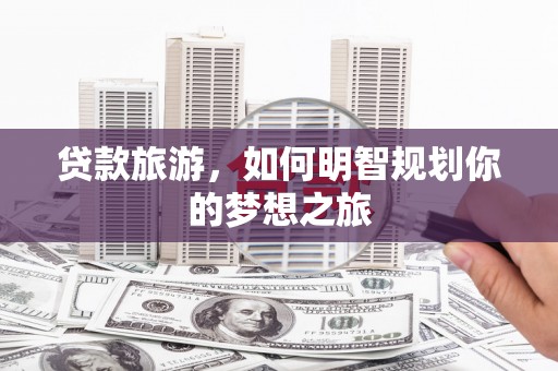 滁州贷款旅游，如何明智规划你的梦想之旅