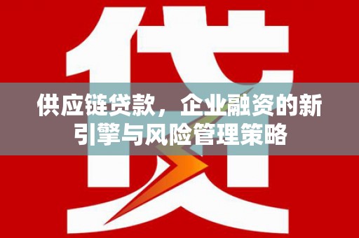 滁州供应链贷款，企业融资的新引擎与风险管理策略