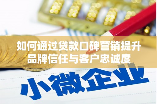 滁州如何通过贷款口碑营销提升品牌信任与客户忠诚度