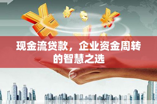 滁州现金流贷款，企业资金周转的智慧之选