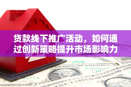 滁州贷款线下推广活动，如何通过创新策略提升市场影响力