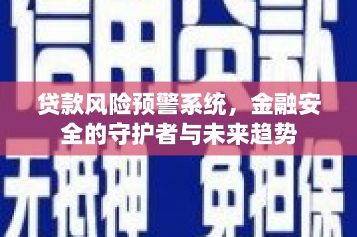 滁州贷款风险预警系统，金融安全的守护者与未来趋势