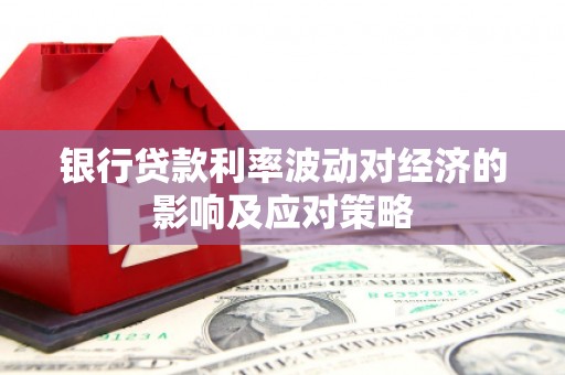 滁州银行贷款利率波动对经济的影响及应对策略