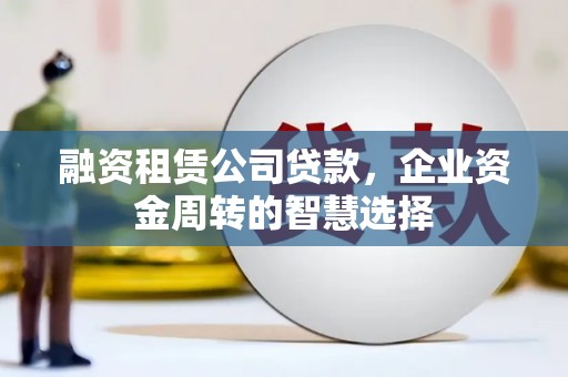 滁州融资租赁公司贷款，企业资金周转的智慧选择