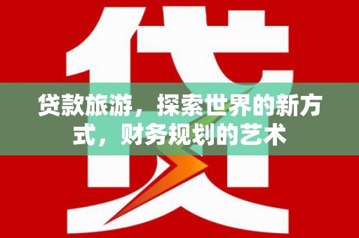 滁州贷款旅游，探索世界的新方式，财务规划的艺术