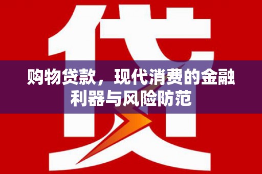 滁州购物贷款，现代消费的金融利器与风险防范