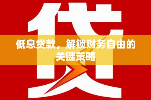 滁州低息贷款，解锁财务自由的关键策略