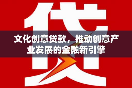 滁州文化创意贷款，推动创意产业发展的金融新引擎