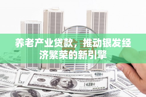 滁州养老产业贷款，推动银发经济繁荣的新引擎