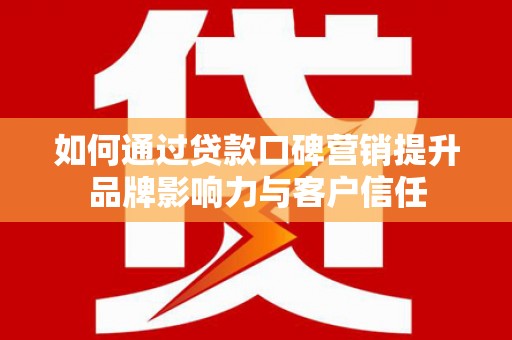 滁州如何通过贷款口碑营销提升品牌影响力与客户信任