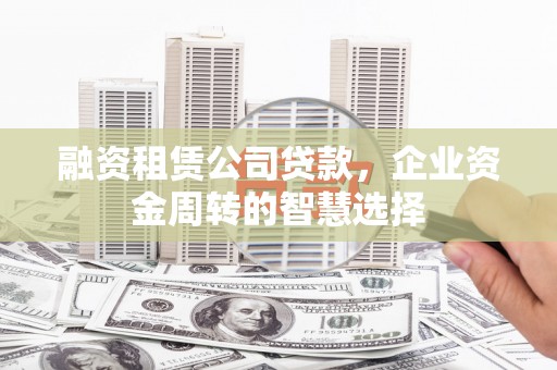 滁州融资租赁公司贷款，企业资金周转的智慧选择