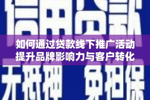 滁州如何通过贷款线下推广活动提升品牌影响力与客户转化率
