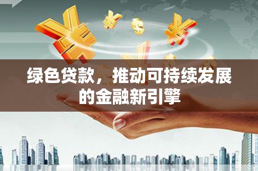 滁州绿色贷款，推动可持续发展的金融新引擎