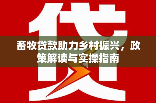 滁州畜牧贷款助力乡村振兴，政策解读与实操指南