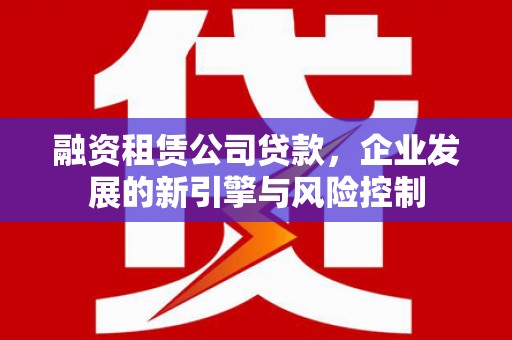 滁州融资租赁公司贷款，企业发展的新引擎与风险控制