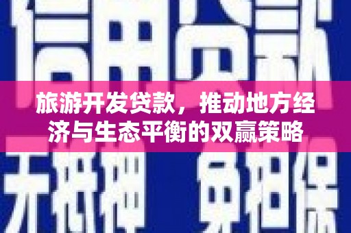 滁州旅游开发贷款，推动地方经济与生态平衡的双赢策略