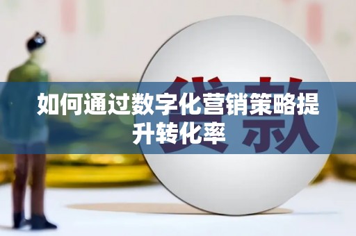 滁州如何通过数字化营销策略提升转化率