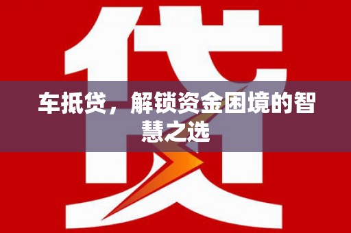 滁州车抵贷，解锁资金困境的智慧之选